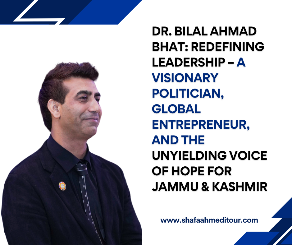 Dr. Bilal Ahmad Bhat: Redefining Leadership – A Visionary Politician, Global Entrepreneur, and the Unyielding Voice of Hope for Jammu & Kashmir
